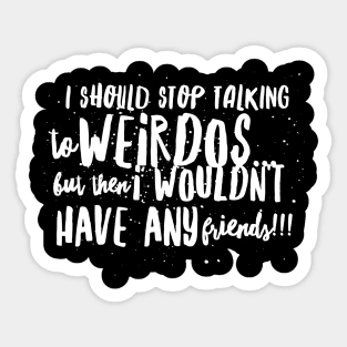 I Should Stop Talking to WEIRDOS, but then I WOULDN'T HAVE ANY Friends!! Sticker